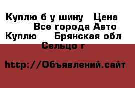 Куплю б/у шину › Цена ­ 1 000 - Все города Авто » Куплю   . Брянская обл.,Сельцо г.